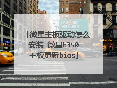 微星主板驱动怎么安装 微星b350主板更新bios