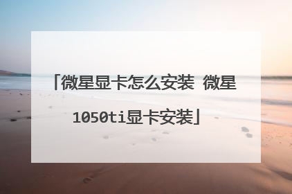 微星显卡怎么安装 微星1050ti显卡安装