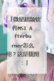 微星超频软件MSI Afterburner怎么用?这是载图: