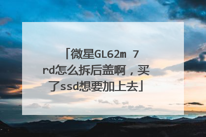 微星GL62m 7rd怎么拆后盖啊,买了ssd想要加上去