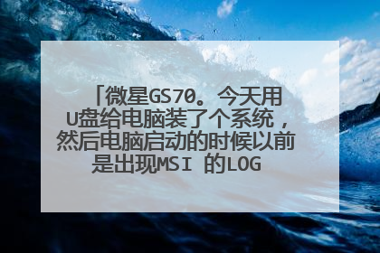 微星GS70。今天用U盘给电脑装了个系统,然后电脑启动的时候以前是出现MSI 的LOGO后直接进入