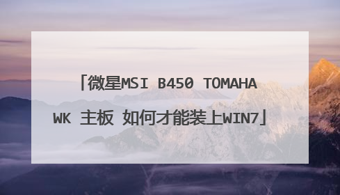 微星MSI B450 TOMAHAWK 主板 如何才能装上WIN7