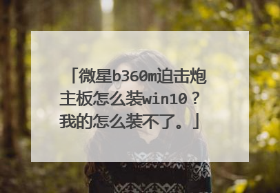 微星b360m迫击炮主板怎么装win10?我的怎么装不了。