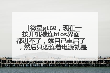 微星gt60,现在一按开机键连bios界面都进不了,就自己重启了,然后只要连着电源就是反复自动哪个
