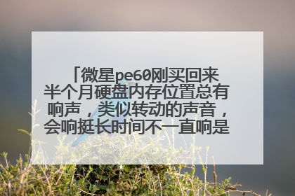 微星pe60刚买回来半个月硬盘内存位置总有响声,类似转动的声音,会响挺长时间不一直响是有有故障了吗?