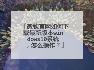 微软官网如何下载最新版本windows10系统,怎么操作?