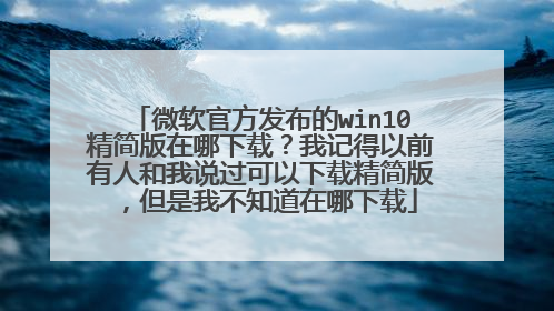 微软官方发布的win10精简版在哪下载?我记得以前有人和我说过可以下载精简版,但是我不知道在哪下载