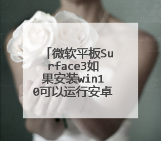 微软平板Surface3如果安装win10可以运行安卓应用?