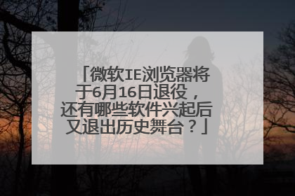 微软IE浏览器将于6月16日退役,还有哪些软件兴起后又退出历史舞台?