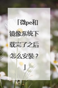 微pe和镜像系统下载完了之后怎么安装？