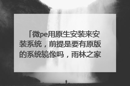 微pe用原生安装来安装系统,前提是要有原版的系统镜像吗,雨林之家的系统可不可以?
