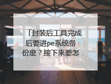 封装后工具完成后要进pe系统备份麽?接下来要怎样做?一直到变成ios格式的步骤,求个师傅教下
