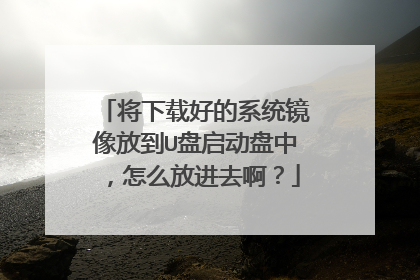 将下载好的系统镜像放到U盘启动盘中,怎么放进去啊?