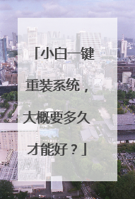 小白一键重装系统,大概要多久才能好?