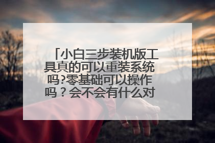 小白三步装机版工具真的可以重装系统吗?零基础可以操作吗?会不会有什么对电脑损害?