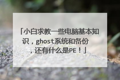 小白求教一些电脑基本知识,ghost系统和备份,还有什么是PE!