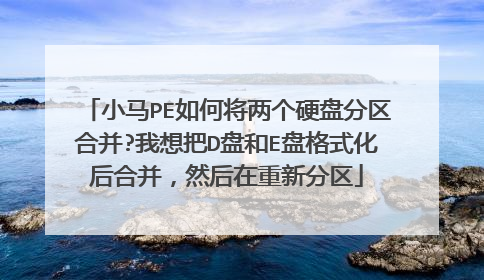 小马PE如何将两个硬盘分区合并?我想把D盘和E盘格式化后合并,然后在重新分区