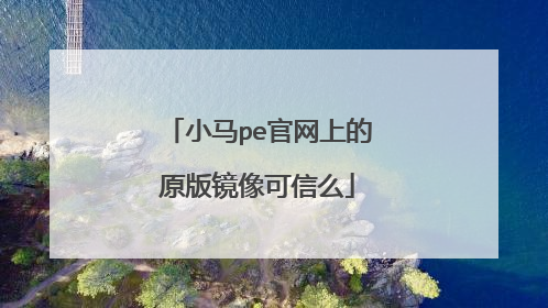 小马pe官网上的原版镜像可信么