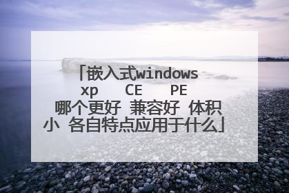 嵌入式windows xp CE PE 哪个更好 兼容好 体积小 各自特点应用于什么