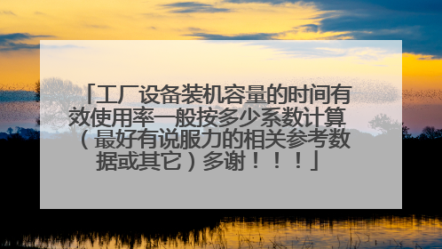 工厂设备装机容量的时间有效使用率一般按多少系数计算(最好有说服力的相关参考数据或其它)多谢!!!