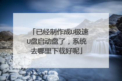 已经制作成U极速U盘启动盘了，系统去哪里下载好呢