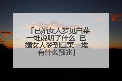 已婚女人梦见白菜一堆说明了什么 已婚女人梦到白菜一堆有什么预兆