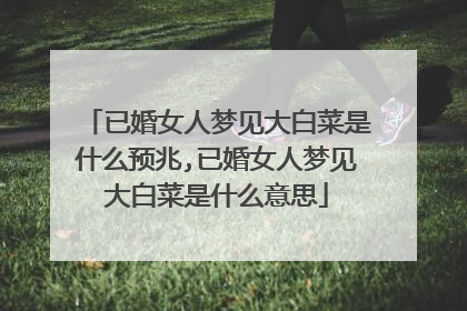 已婚女人梦见大白菜是什么预兆,已婚女人梦见大白菜是什么意思