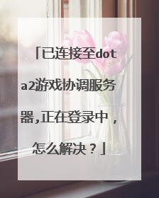 已连接至dota2游戏协调服务器,正在登录中,怎么解决?