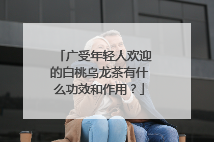 广受年轻人欢迎的白桃乌龙茶有什么功效和作用?