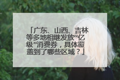 广东、山西、吉林等多地相继发放“亿级”消费券，具体覆盖到了哪些区域？