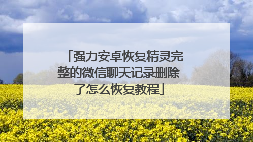 强力安卓恢复精灵完整的微信聊天记录删除了怎么恢复教程