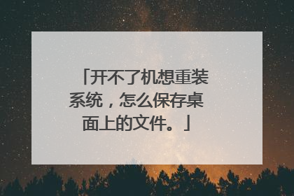 开不了机想重装系统,怎么保存桌面上的文件。