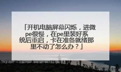 开机电脑屏幕闪烁,进微pe很慢,在pe里装好系统后重启,卡在准备就绪那里不动了怎么办?