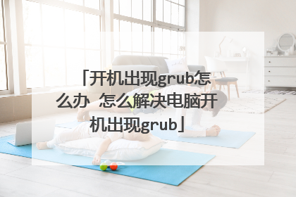 开机出现grub怎么办 怎么解决电脑开机出现grub