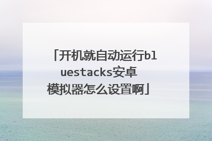 开机就自动运行bluestacks安卓模拟器怎么设置啊