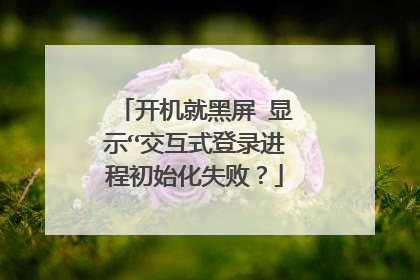开机就黑屏 显示“交互式登录进程初始化失败?