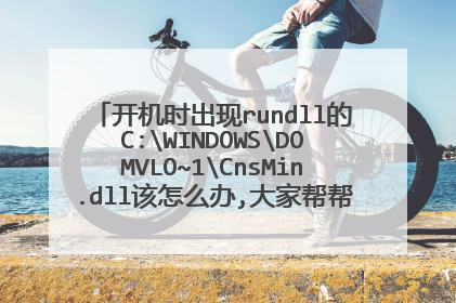 开机时出现rundll的C:WINDOWSDOMVLO~1CnsMin.dll该怎么办,大家帮帮我!十分感谢!!!