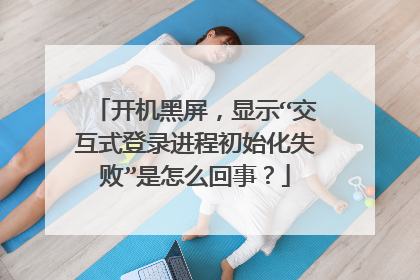 开机黑屏，显示“交互式登录进程初始化失败”是怎么回事？