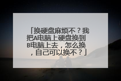 换硬盘麻烦不?我把A电脑上硬盘换到B电脑上去,怎么换,自己可以换不?