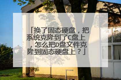 换了固态硬盘,把系统克隆到了C盘上,怎么把D盘文件克隆到固态硬盘上?