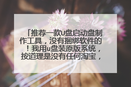 推荐一款U盘启动盘制作工具,没有捆绑软件的!我用u盘装原版系统,按道理是没有任何淘宝,百度之类的软