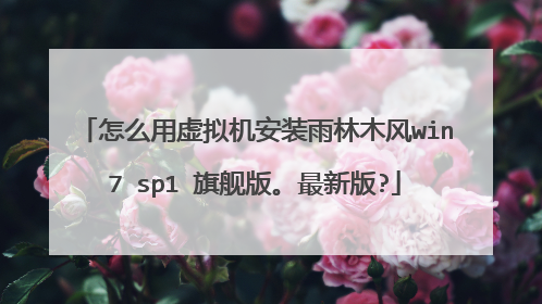 怎么用虚拟机安装雨林木风win7 sp1 旗舰版。最新版?
