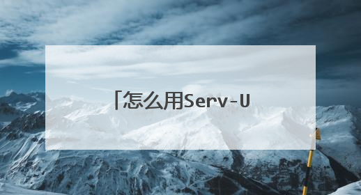 怎么用Serv-U搭建FTP服务器