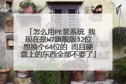 怎么用PE装系统 我现在是W7旗舰版32位想换个64位的 而且硬盘上的东西全部不要了