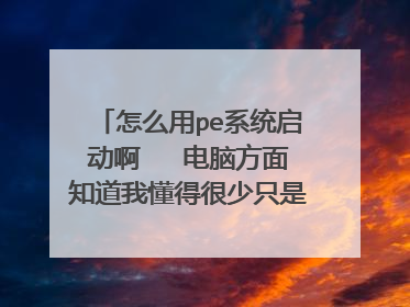 怎么用pe系统启动啊 电脑方面知道我懂得很少只是玩个游戏 你能详细说说嘛谢谢了