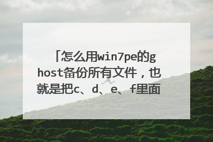 怎么用win7pe的ghost备份所有文件,也就是把c、d、e、f里面的所有文件都备份了