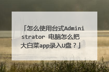 怎么使用台式Administrator 电脑怎么把大白菜app录入U盘?