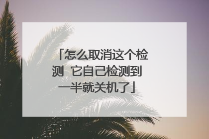 怎么取消这个检测 它自己检测到一半就关机了
