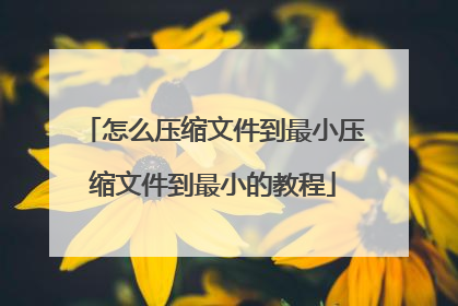 怎么压缩文件到最小压缩文件到最小的教程