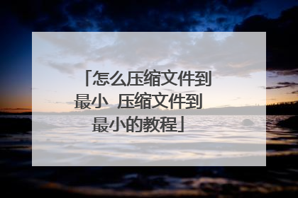 怎么压缩文件到最小 压缩文件到最小的教程